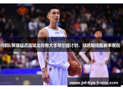 球队管理层透露猛龙将有大手笔引援计划，球迷期待新赛季表现
