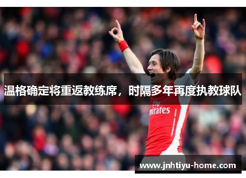 温格确定将重返教练席，时隔多年再度执教球队