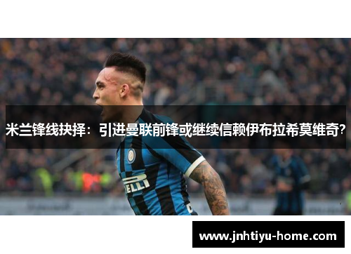 米兰锋线抉择：引进曼联前锋或继续信赖伊布拉希莫维奇？
