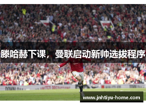 滕哈赫下课，曼联启动新帅选拔程序
