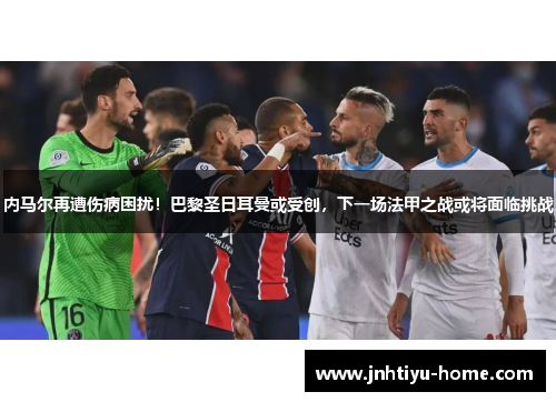 内马尔再遭伤病困扰！巴黎圣日耳曼或受创，下一场法甲之战或将面临挑战