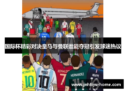 国际杯精彩对决皇马与曼联谁能夺冠引发球迷热议