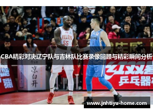 CBA精彩对决辽宁队与吉林队比赛录像回顾与精彩瞬间分析